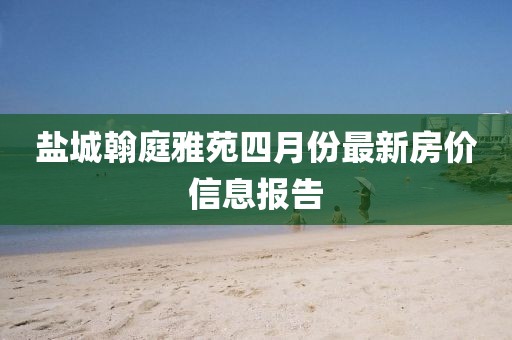 鹽城翰庭雅苑四月份最新房價信息報告