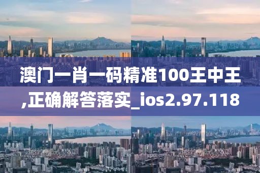 澳門一肖一碼精準100王中王,正確解答落實_ios2.97.118