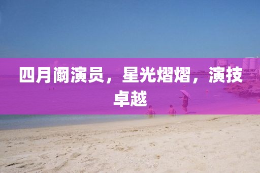 四月闞演員，星光熠熠，演技卓越