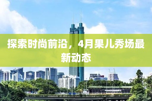 探索時尚前沿，4月果兒秀場最新動態