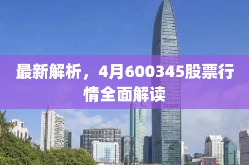 最新解析，4月600345股票行情全面解讀