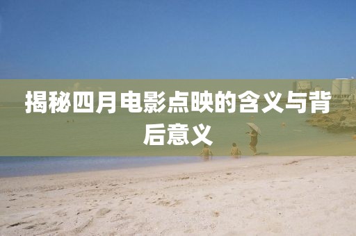 揭秘四月電影點映的含義與背后意義