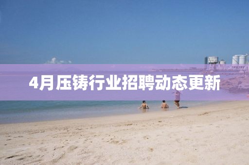 4月壓鑄行業招聘動態更新