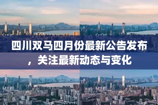 四川雙馬四月份最新公告發(fā)布，關(guān)注最新動態(tài)與變化