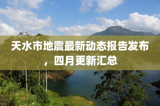 天水市地震最新動態報告發布，四月更新匯總