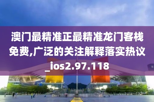 澳門最精準正最精準龍門客棧免費,廣泛的關注解釋落實熱議_ios2.97.118