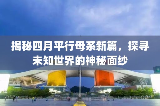 揭秘四月平行母系新篇，探尋未知世界的神秘面紗