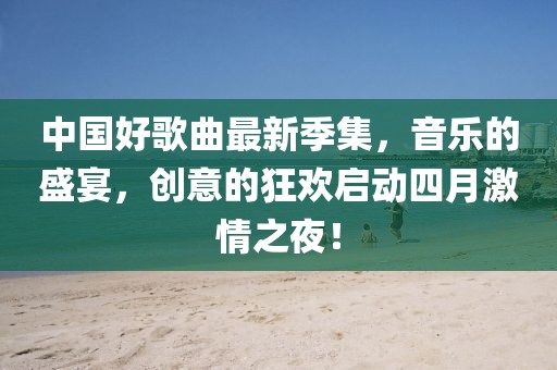 中國好歌曲最新季集，音樂的盛宴，創意的狂歡啟動四月激情之夜！