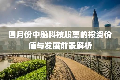 四月份中船科技股票的投資價值與發(fā)展前景解析