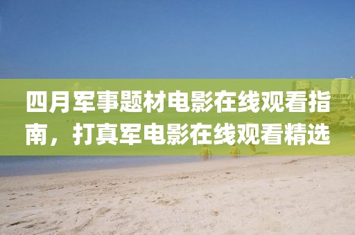 四月軍事題材電影在線觀看指南，打真軍電影在線觀看精選