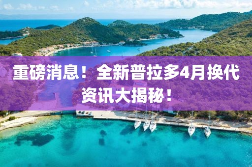 重磅消息!全新普拉多4月換代資訊大揭秘!