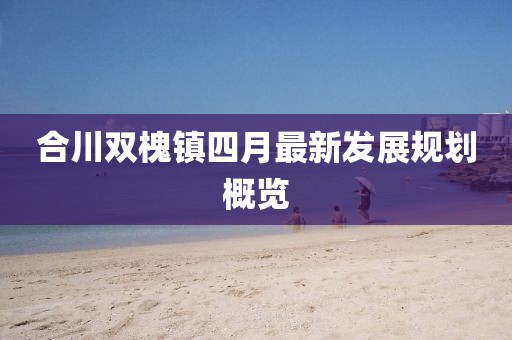 合川雙槐鎮四月最新發展規劃概覽