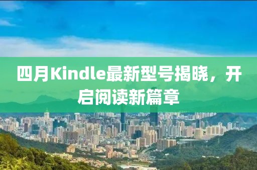 四月Kindle最新型號(hào)揭曉,開啟閱讀新篇章