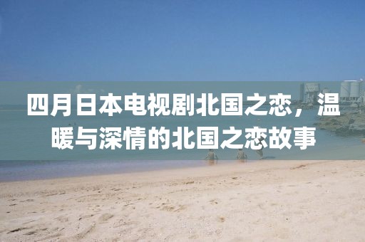 四月日本電視劇北國之戀，溫暖與深情的北國之戀故事