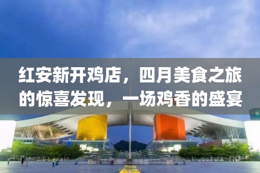 紅安新開雞店，四月美食之旅的驚喜發現，一場雞香的盛宴