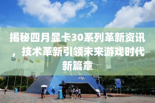 揭秘四月顯卡30系列革新資訊，技術革新引領未來游戲時代新篇章