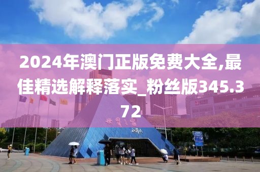 2024年澳門正版免費(fèi)大全,最佳精選解釋落實(shí)_粉絲版345.372