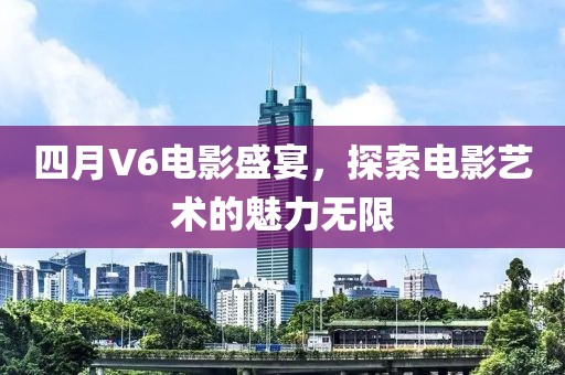 四月V6電影盛宴，探索電影藝術的魅力無限