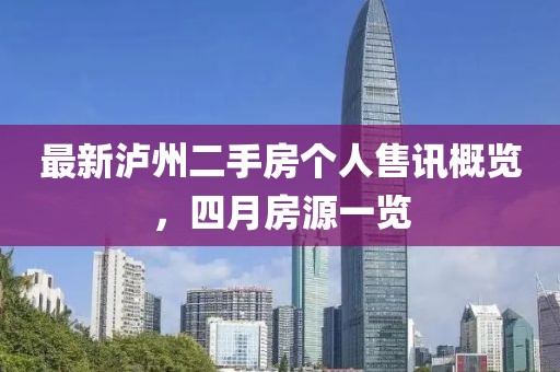 最新瀘州二手房個人售訊概覽，四月房源一覽