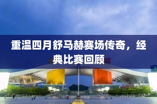 重溫四月舒馬赫賽場(chǎng)傳奇，經(jīng)典比賽回顧