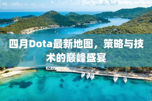 四月Dota最新地圖，策略與技術的巔峰盛宴