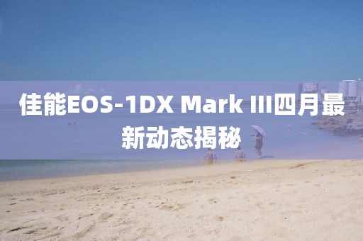 佳能EOS-1DX Mark III四月最新動態揭秘