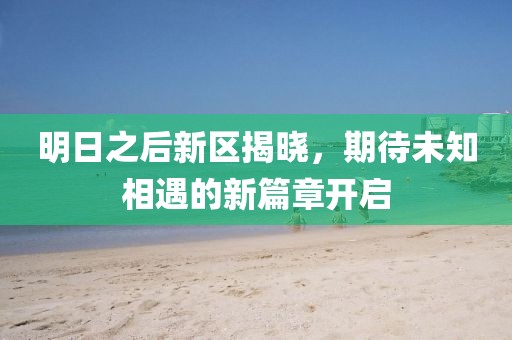 明日之后新區揭曉，期待未知相遇的新篇章開啟