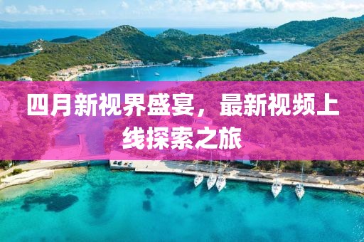 四月新視界盛宴,最新視頻上線探索之旅
