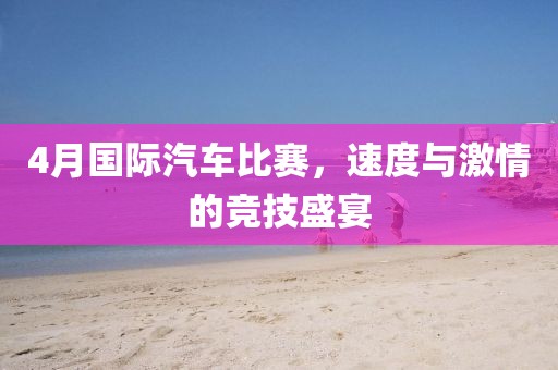4月國際汽車比賽,速度與激情的競技盛宴
