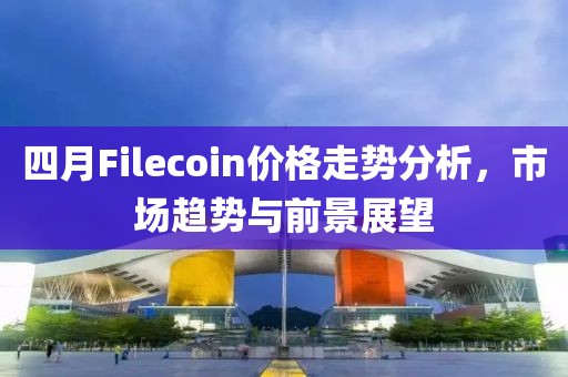 四月Filecoin價格走勢分析,市場趨勢與前景展望