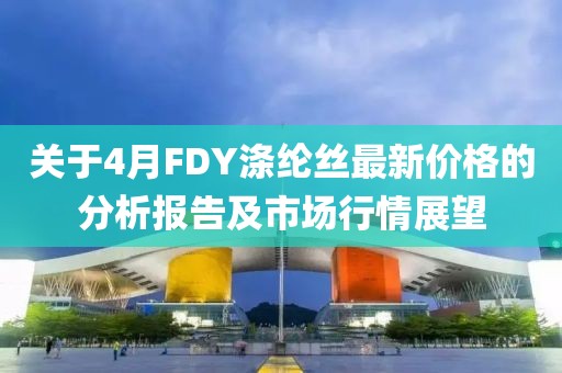 關于4月FDY滌綸絲最新價格的分析報告及市場行情展望