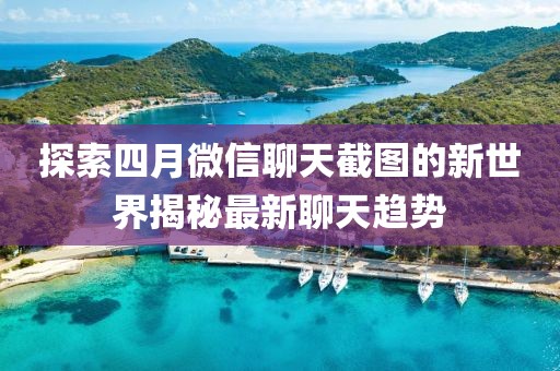 探索四月微信聊天截圖的新世界揭秘最新聊天趨勢