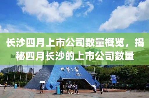 長沙四月上市公司數量概覽，揭秘四月長沙的上市公司數量