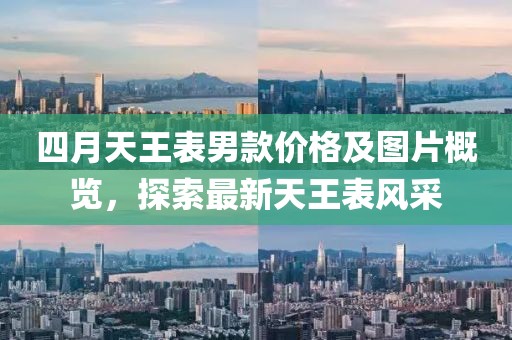 四月天王表男款價格及圖片概覽，探索最新天王表風采
