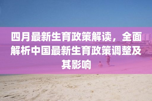 四月最新生育政策解讀，全面解析中國(guó)最新生育政策調(diào)整及其影響