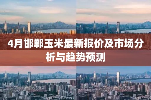 4月邯鄲玉米最新報價及市場分析與趨勢預測