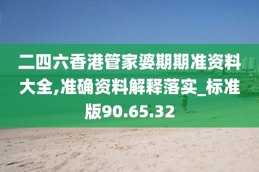 二四六香港管家婆期期準資料大全,準確資料解釋落實_標準版90.65.32