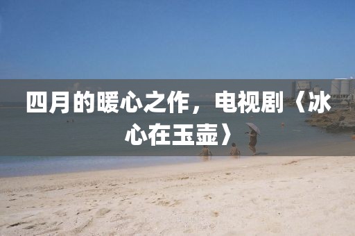 四月的暖心之作，電視劇〈冰心在玉壺〉