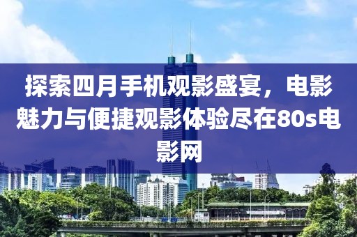 探索四月手機(jī)觀影盛宴，電影魅力與便捷觀影體驗(yàn)盡在80s電影網(wǎng)