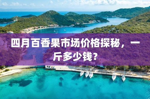 四月百香果市場價格探秘，一斤多少錢？