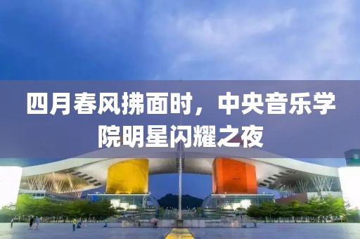 四月春風拂面時，中央音樂學院明星閃耀之夜