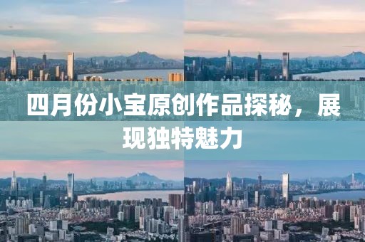 四月份小寶原創(chuàng)作品探秘,展現(xiàn)獨(dú)特魅力