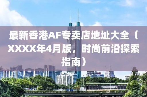 最新香港AF專賣店地址大全(XXXX年4月版,時尚前沿探索指南)