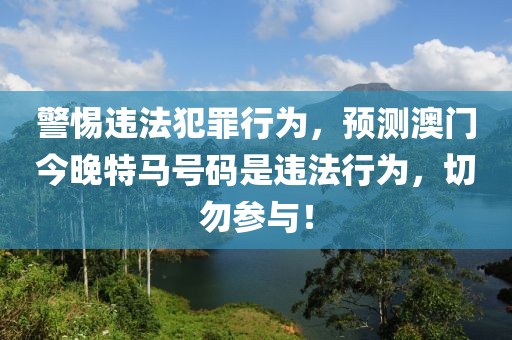 警惕違法犯罪行為，預測澳門今晚特馬號碼是違法行為，切勿參與！
