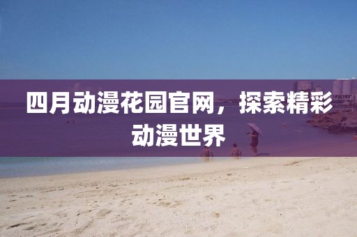 四月動漫花園官網(wǎng)，探索精彩動漫世界