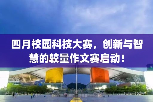 四月校園科技大賽,創新與智慧的較量作文賽啟動!