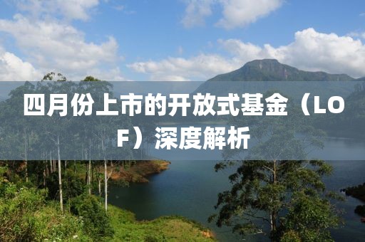四月份上市的開放式基金（LOF）深度解析