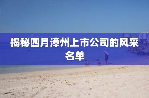 揭秘四月漳州上市公司的風采名單