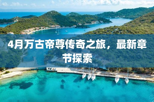 4月萬古帝尊傳奇之旅,最新章節探索