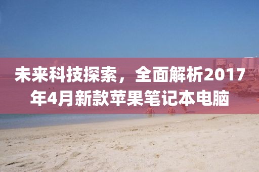 未來科技探索，全面解析2017年4月新款蘋果筆記本電腦